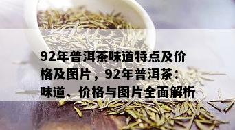 92年普洱茶味道特点及价格及图片，92年普洱茶：味道、价格与图片全面解析