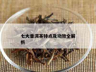 七大普洱茶特点及功效全解析