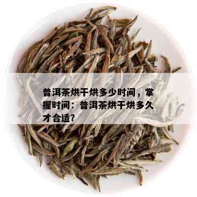 普洱茶烘干烘多少时间，掌握时间：普洱茶烘干烘多久才合适？