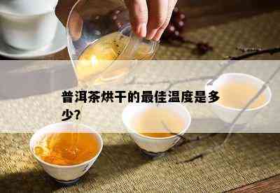 普洱茶烘干的更佳温度是多少？