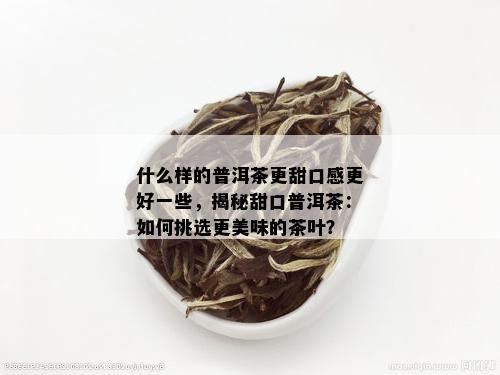 什么样的普洱茶更甜口感更好一些，揭秘甜口普洱茶：如何挑选更美味的茶叶？