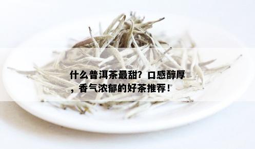 什么普洱茶最甜？口感醇厚，香气浓郁的好茶推荐！