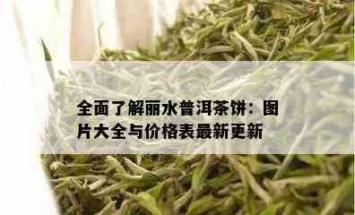 全面了解丽水普洱茶饼：图片大全与价格表最新更新