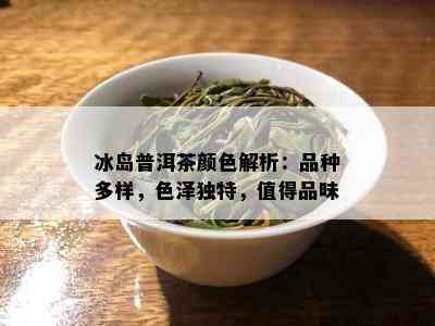 冰岛普洱茶颜色解析：品种多样，色泽独特，值得品味