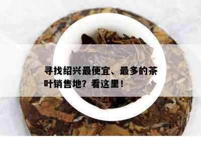 寻找绍兴更便宜、最多的茶叶销售地？看这里！