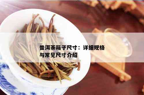 普洱茶箱子尺寸：详细规格与常见尺寸介绍