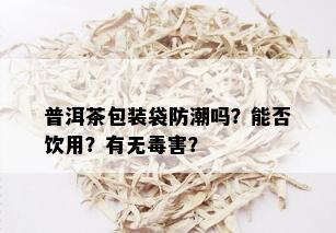 普洱茶包装袋防潮吗？能否饮用？有无害？