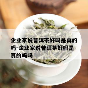 企业家说普洱茶好吗是真的吗-企业家说普洱茶好吗是真的吗吗