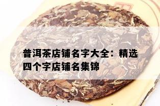 普洱茶店铺名字大全：精选四个字店铺名集锦