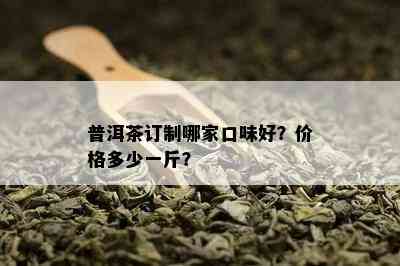 普洱茶订制哪家口味好？价格多少一斤？