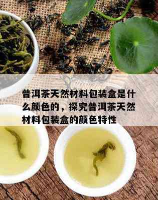 普洱茶天然材料包装盒是什么颜色的，探究普洱茶天然材料包装盒的颜色特性