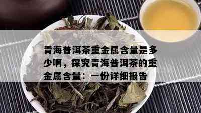 青海普洱茶重金属含量是多少啊，探究青海普洱茶的重金属含量：一份详细报告