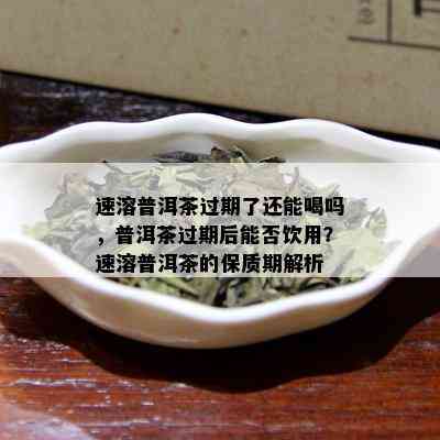 速溶普洱茶过期了还能喝吗，普洱茶过期后能否饮用？速溶普洱茶的保质期解析