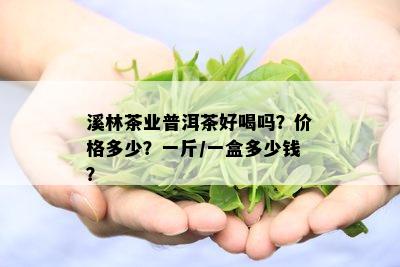 溪林茶业普洱茶好喝吗？价格多少？一斤/一盒多少钱？