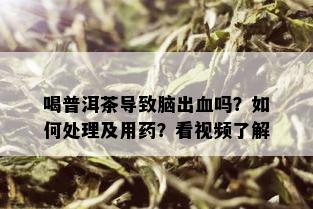 喝普洱茶导致脑出血吗？如何处理及用药？看视频了解