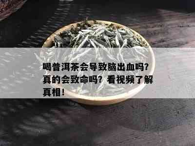 喝普洱茶会导致脑出血吗？真的会致命吗？看视频了解真相！