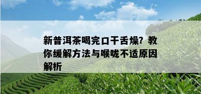 新普洱茶喝完口干舌燥？教你缓解方法与喉咙不适原因解析