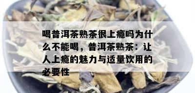 喝普洱茶熟茶很上瘾吗为什么不能喝，普洱茶熟茶：让人上瘾的魅力与适量饮用的必要性