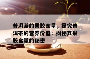 普洱茶的果胶含量，探究普洱茶的营养价值：揭秘其果胶含量的秘密