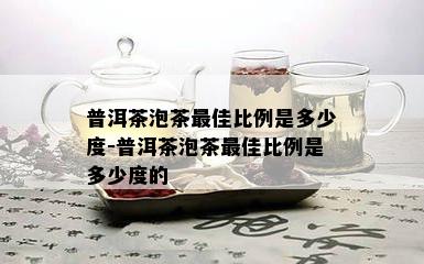 普洱茶泡茶更佳比例是多少度-普洱茶泡茶更佳比例是多少度的