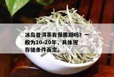 冰岛普洱茶有保质期吗？一般为10-20年，具体视存储条件而定。