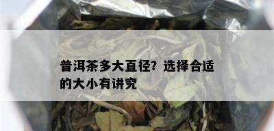 普洱茶多大直径？选择合适的大小有讲究