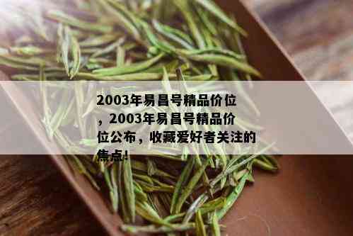 2003年易昌号精品价位，2003年易昌号精品价位公布，收藏爱好者关注的焦点！