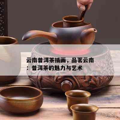 云南普洱茶插画，品茗云南：普洱茶的魅力与艺术