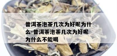 普洱茶泡茶几次为好呢为什么-普洱茶泡茶几次为好呢为什么不能喝