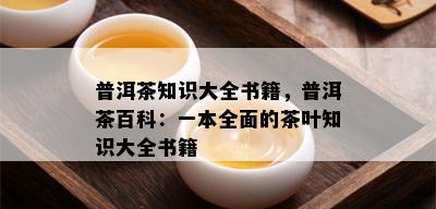 普洱茶知识大全书籍，普洱茶百科：一本全面的茶叶知识大全书籍