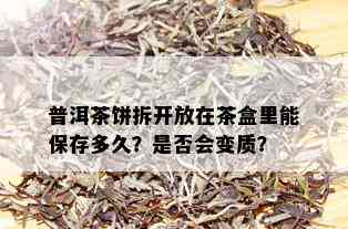 普洱茶饼拆开放在茶盒里能保存多久？是否会变质？