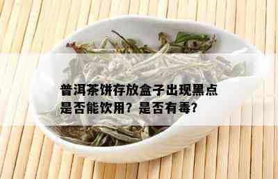 普洱茶饼存放盒子出现黑点是否能饮用？是否有？