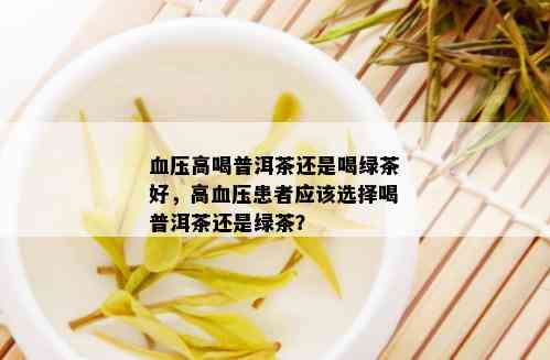 血压高喝普洱茶还是喝绿茶好，高血压患者应该选择喝普洱茶还是绿茶？