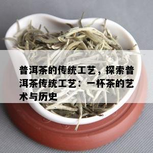 普洱茶的传统工艺，探索普洱茶传统工艺：一杯茶的艺术与历史