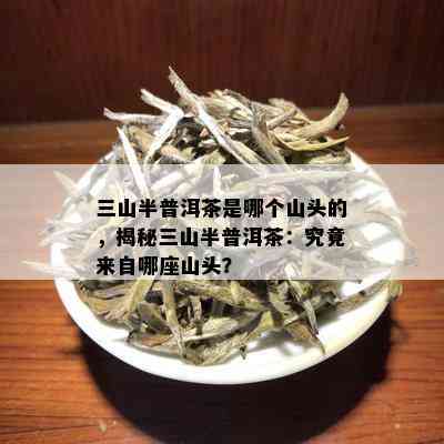 三山半普洱茶是哪个山头的，揭秘三山半普洱茶：究竟来自哪座山头？