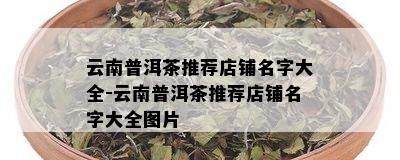 云南普洱茶推荐店铺名字大全-云南普洱茶推荐店铺名字大全图片