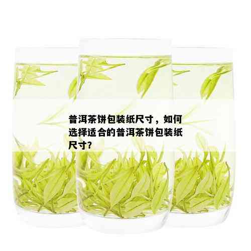 普洱茶饼包装纸尺寸，如何选择适合的普洱茶饼包装纸尺寸？