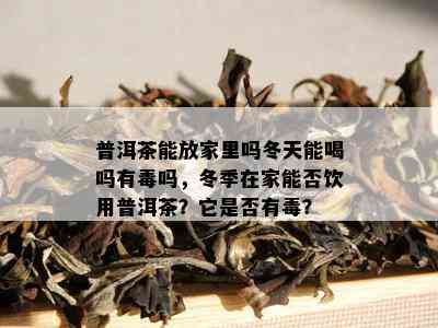 普洱茶能放家里吗冬天能喝吗有吗，冬季在家能否饮用普洱茶？它是否有？