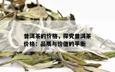 普洱茶的价格，探究普洱茶价格：品质与价值的平衡