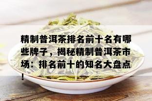 精制普洱茶排名前十名有哪些牌子，揭秘精制普洱茶市场：排名前十的知名大盘点！