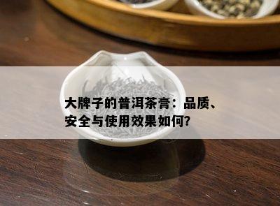 大牌子的普洱茶膏：品质、安全与使用效果如何？