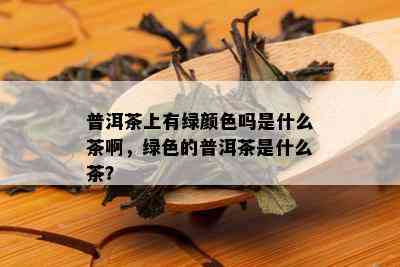 普洱茶上有绿颜色吗是什么茶啊，绿色的普洱茶是什么茶？