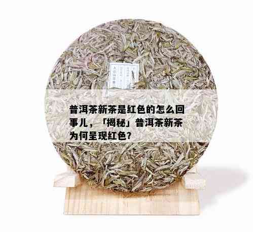 普洱茶新茶是红色的怎么回事儿，「揭秘」普洱茶新茶为何呈现红色？