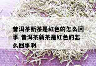 普洱茶新茶是红色的怎么回事-普洱茶新茶是红色的怎么回事啊