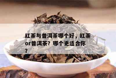 红茶与普洱茶哪个好，红茶or普洱茶？哪个更适合你？