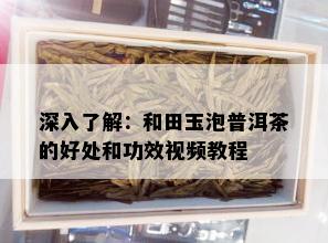 深入了解：和田玉泡普洱茶的好处和功效视频教程