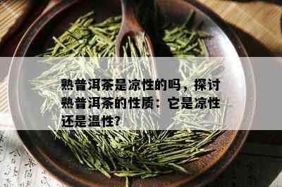 熟普洱茶是凉性的吗，探讨熟普洱茶的性质：它是凉性还是温性？