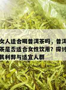 女人适合喝普洱茶吗，普洱茶是否适合女性饮用？探讨其利弊与适宜人群