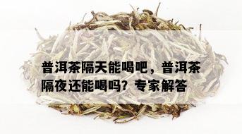 普洱茶隔天能喝吧，普洱茶隔夜还能喝吗？专家解答