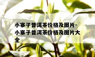 小寨子普洱茶价格及图片-小寨子普洱茶价格及图片大全